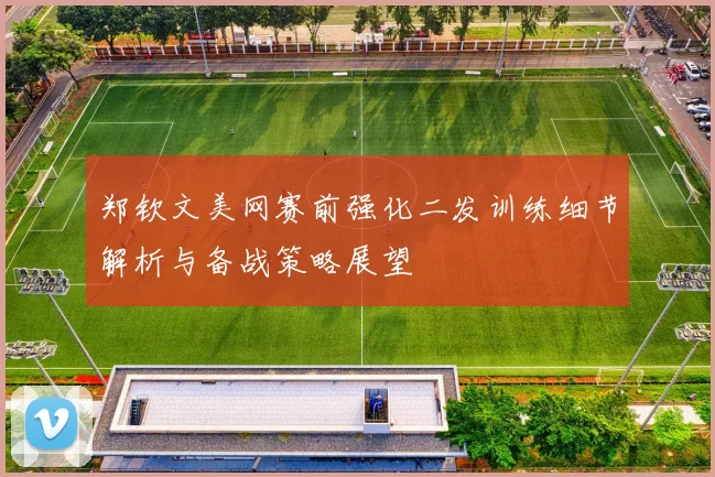 郑钦文美网赛前强化二发训练细节解析与备战策略展望