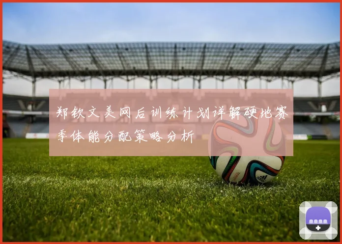 郑钦文美网后训练计划详解硬地赛季体能分配策略分析