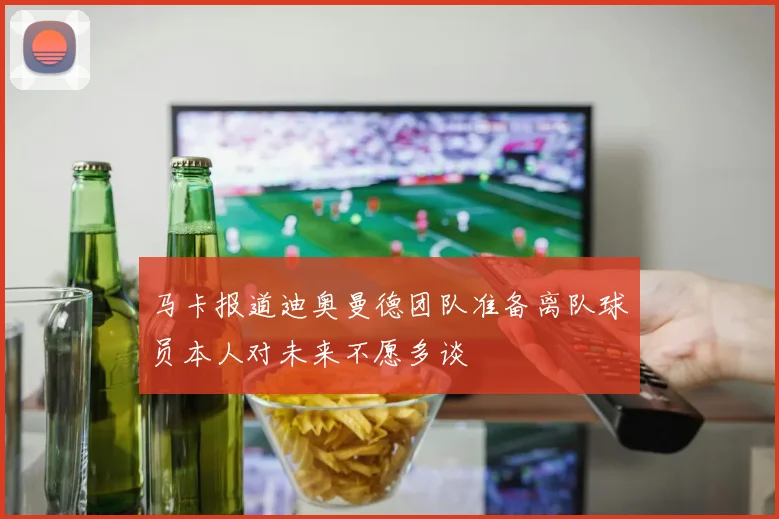 马卡报道迪奥曼德团队准备离队球员本人对未来不愿多谈