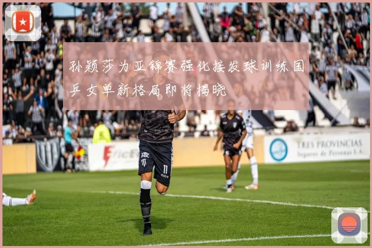 孙颖莎为亚锦赛强化接发球训练国乒女单新格局即将揭晓