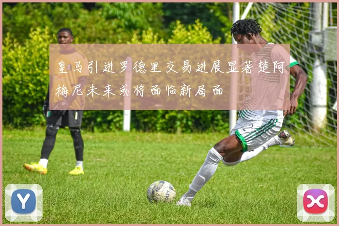皇马引进罗德里交易进展显著楚阿梅尼未来或将面临新局面