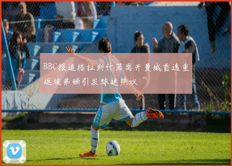BBC报道格拉利什若离开曼城首选重返埃弗顿引发球迷热议